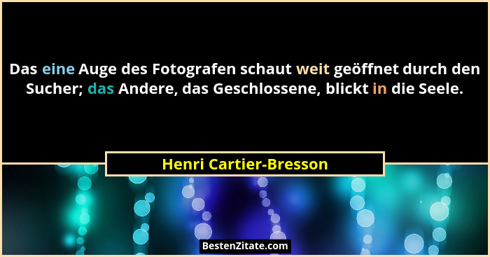 Das eine Auge des Fotografen schaut weit geöffnet durch den Sucher; das Andere, das Geschlossene, blickt in die Seele.... - Henri Cartier-Bresson