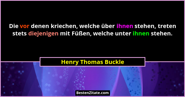Die vor denen kriechen, welche über ihnen stehen, treten stets diejenigen mit Füßen, welche unter ihnen stehen.... - Henry Thomas Buckle