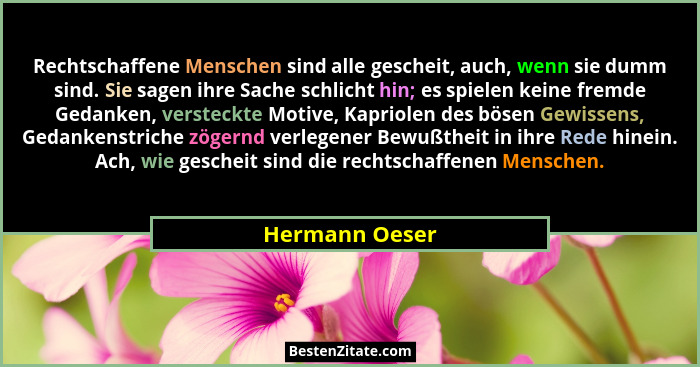 Rechtschaffene Menschen sind alle gescheit, auch, wenn sie dumm sind. Sie sagen ihre Sache schlicht hin; es spielen keine fremde Gedan... - Hermann Oeser