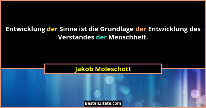 Entwicklung der Sinne ist die Grundlage der Entwicklung des Verstandes der Menschheit.... - Jakob Moleschott