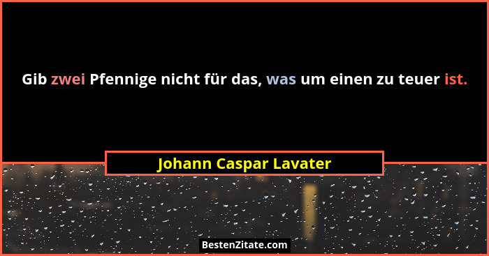 Gib zwei Pfennige nicht für das, was um einen zu teuer ist.... - Johann Caspar Lavater