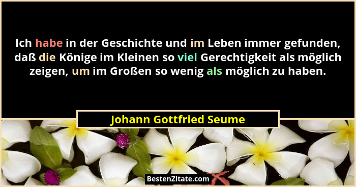 Ich habe in der Geschichte und im Leben immer gefunden, daß die Könige im Kleinen so viel Gerechtigkeit als möglich zeigen, u... - Johann Gottfried Seume