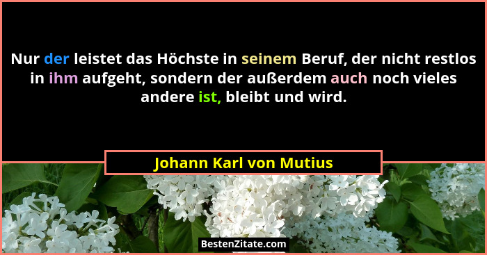 Nur der leistet das Höchste in seinem Beruf, der nicht restlos in ihm aufgeht, sondern der außerdem auch noch vieles andere i... - Johann Karl von Mutius