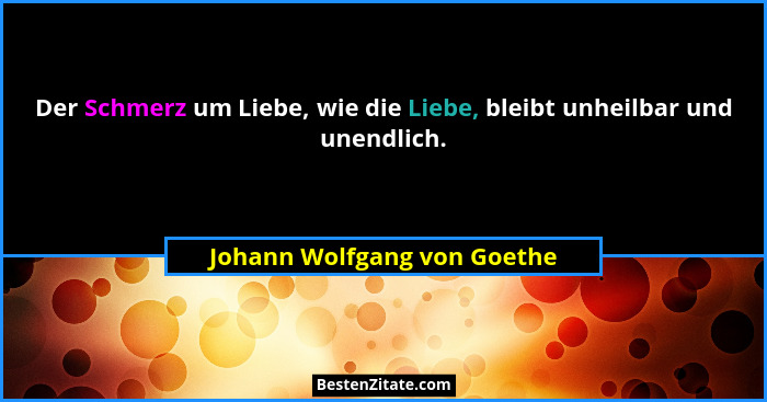 Der Schmerz um Liebe, wie die Liebe, bleibt unheilbar und unendlich.... - Johann Wolfgang von Goethe