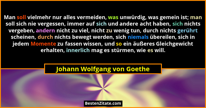 Man soll vielmehr nur alles vermeiden, was unwürdig, was gemein ist; man soll sich nie vergessen, immer auf sich und ande... - Johann Wolfgang von Goethe