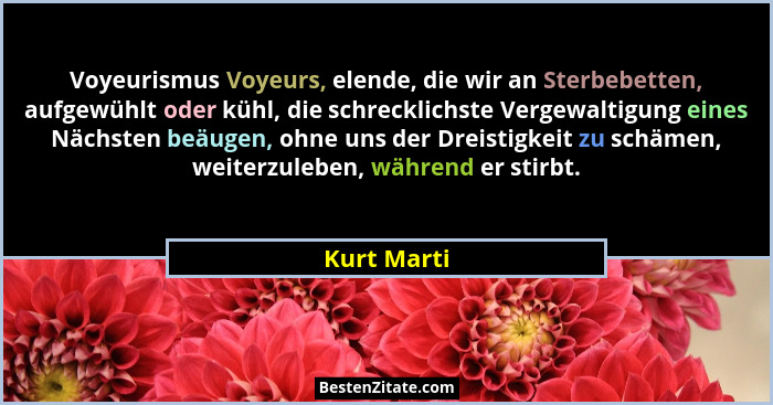 Voyeurismus Voyeurs, elende, die wir an Sterbebetten, aufgewühlt oder kühl, die schrecklichste Vergewaltigung eines Nächsten beäugen, ohn... - Kurt Marti