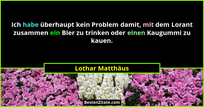 Ich habe überhaupt kein Problem damit, mit dem Lorant zusammen ein Bier zu trinken oder einen Kaugummi zu kauen.... - Lothar Matthäus