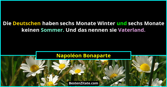 Die Deutschen haben sechs Monate Winter und sechs Monate keinen Sommer. Und das nennen sie Vaterland.... - Napoléon Bonaparte