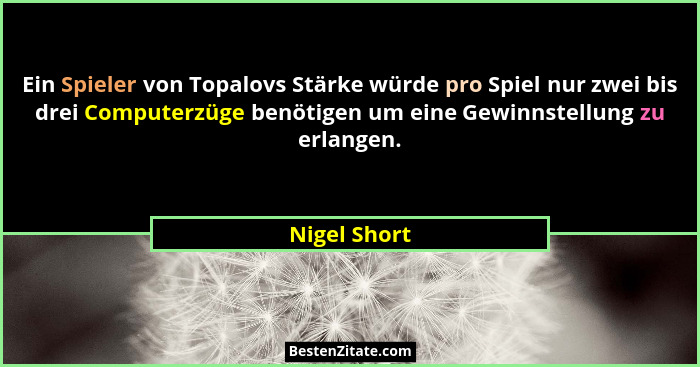 Ein Spieler von Topalovs Stärke würde pro Spiel nur zwei bis drei Computerzüge benötigen um eine Gewinnstellung zu erlangen.... - Nigel Short