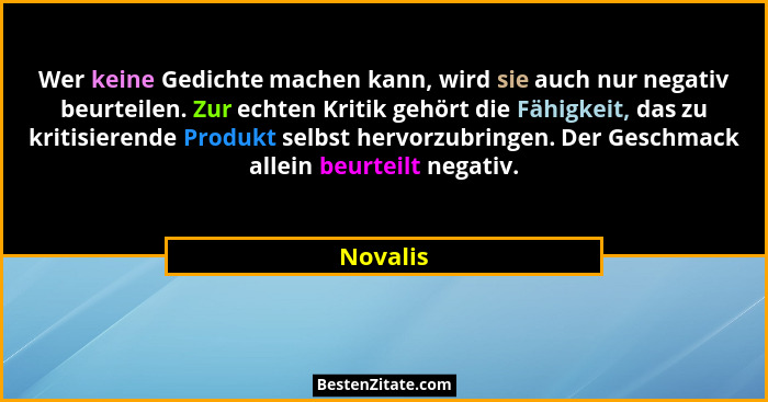 Wer keine Gedichte machen kann, wird sie auch nur negativ beurteilen. Zur echten Kritik gehört die Fähigkeit, das zu kritisierende Produkt s... - Novalis