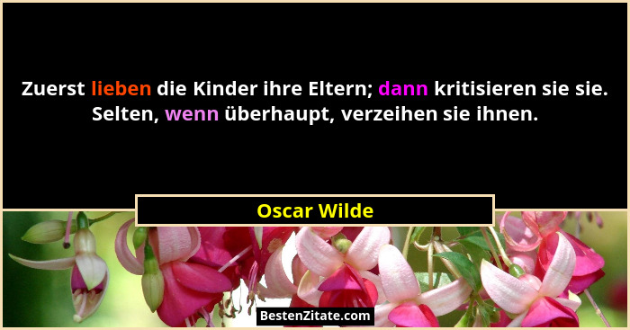 Zuerst lieben die Kinder ihre Eltern; dann kritisieren sie sie. Selten, wenn überhaupt, verzeihen sie ihnen.... - Oscar Wilde