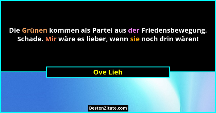 Die Grünen kommen als Partei aus der Friedensbewegung. Schade. Mir wäre es lieber, wenn sie noch drin wären!... - Ove Lieh