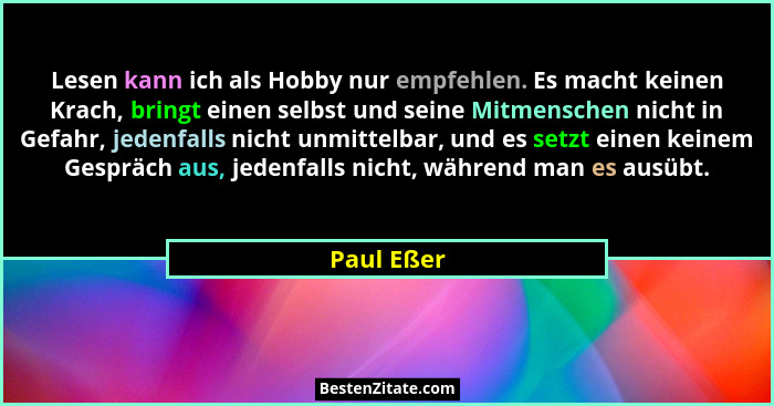 Lesen kann ich als Hobby nur empfehlen. Es macht keinen Krach, bringt einen selbst und seine Mitmenschen nicht in Gefahr, jedenfalls nicht... - Paul Eßer