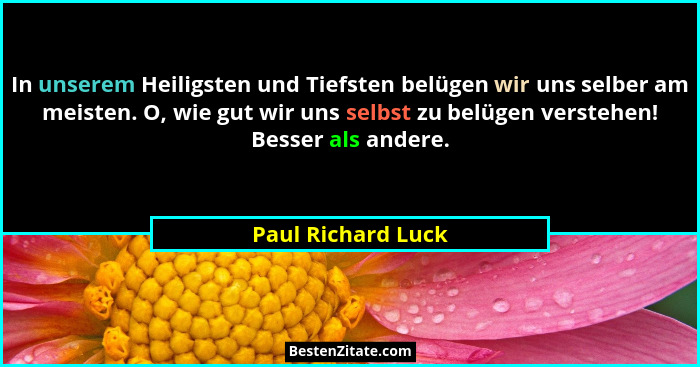 In unserem Heiligsten und Tiefsten belügen wir uns selber am meisten. O, wie gut wir uns selbst zu belügen verstehen! Besser als a... - Paul Richard Luck