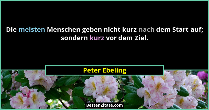 Die meisten Menschen geben nicht kurz nach dem Start auf; sondern kurz vor dem Ziel.... - Peter Ebeling