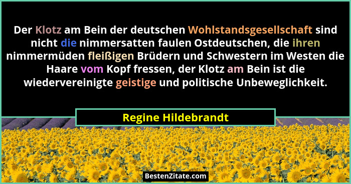 Der Klotz am Bein der deutschen Wohlstandsgesellschaft sind nicht die nimmersatten faulen Ostdeutschen, die ihren nimmermüden fle... - Regine Hildebrandt