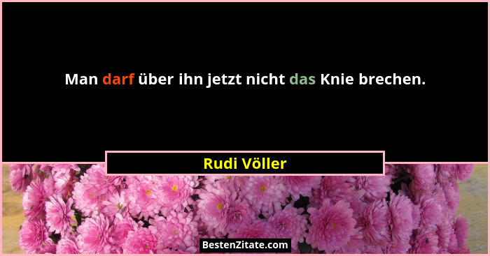 Man darf über ihn jetzt nicht das Knie brechen.... - Rudi Völler