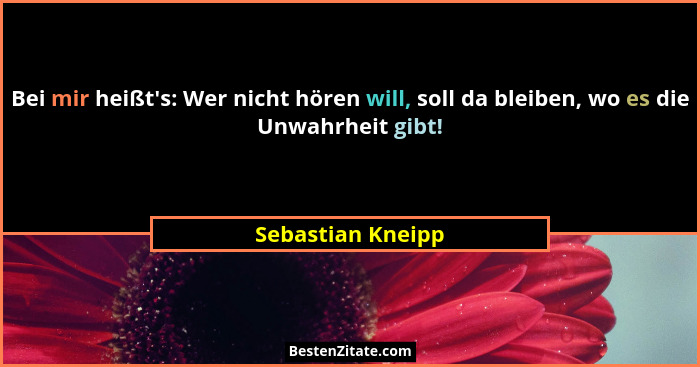 Bei mir heißt's: Wer nicht hören will, soll da bleiben, wo es die Unwahrheit gibt!... - Sebastian Kneipp