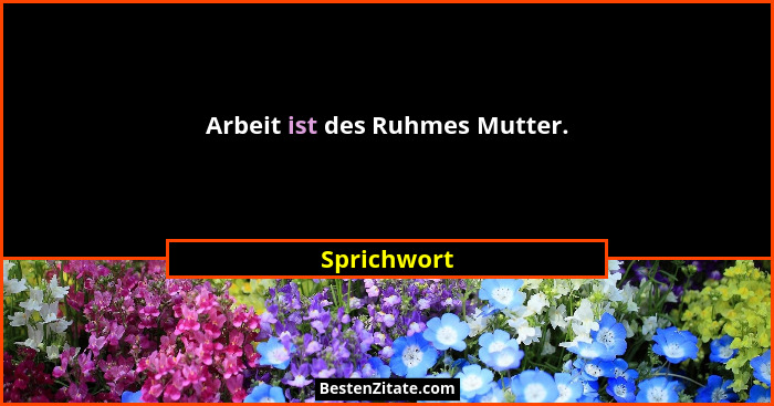 Arbeit ist des Ruhmes Mutter.... - Sprichwort