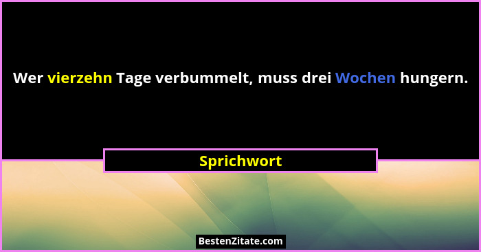 Wer vierzehn Tage verbummelt, muss drei Wochen hungern.... - Sprichwort