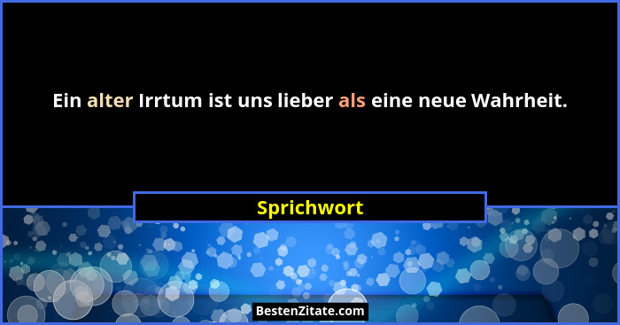 Ein alter Irrtum ist uns lieber als eine neue Wahrheit.... - Sprichwort