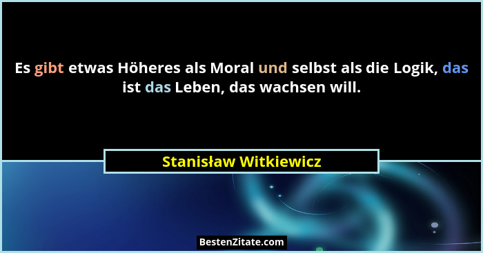 Es gibt etwas Höheres als Moral und selbst als die Logik, das ist das Leben, das wachsen will.... - Stanisław Witkiewicz
