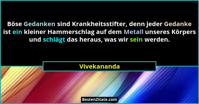 Böse Gedanken sind Krankheitsstifter, denn jeder Gedanke ist ein kleiner Hammerschlag auf dem Metall unseres Körpers und schlägt das her... - Vivekananda