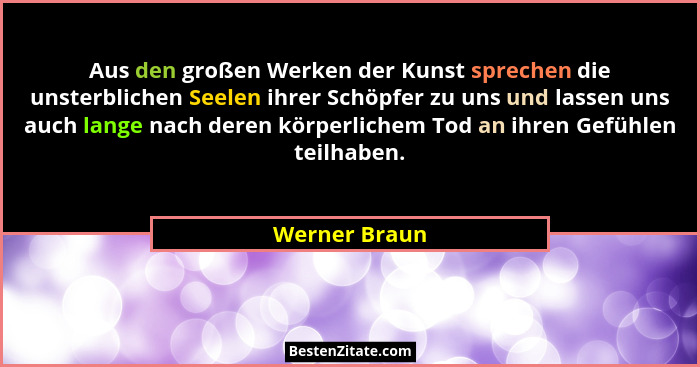 Aus den großen Werken der Kunst sprechen die unsterblichen Seelen ihrer Schöpfer zu uns und lassen uns auch lange nach deren körperlich... - Werner Braun