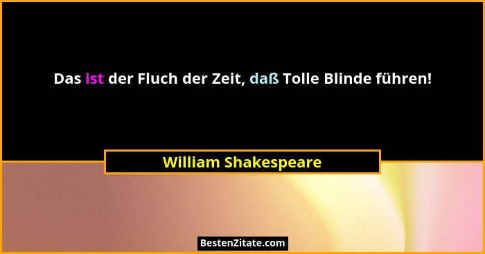 Das ist der Fluch der Zeit, daß Tolle Blinde führen!... - William Shakespeare