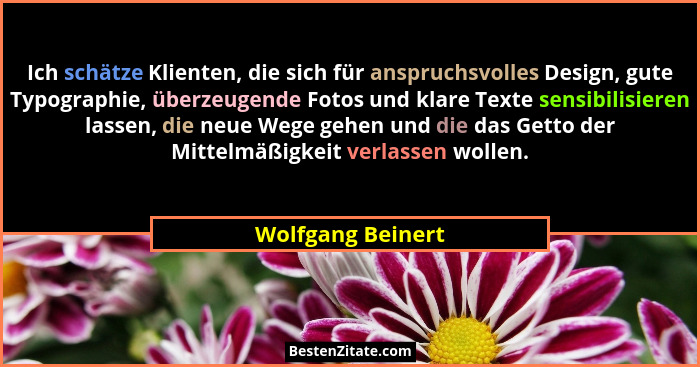 Ich schätze Klienten, die sich für anspruchsvolles Design, gute Typographie, überzeugende Fotos und klare Texte sensibilisieren las... - Wolfgang Beinert