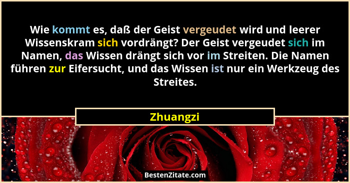 Wie kommt es, daß der Geist vergeudet wird und leerer Wissenskram sich vordrängt? Der Geist vergeudet sich im Namen, das Wissen drängt sich... - Zhuangzi