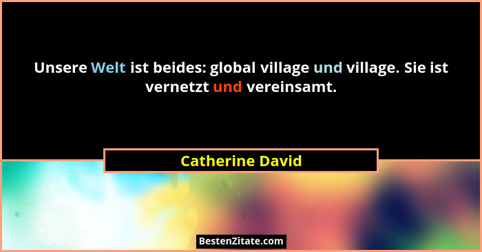 Unsere Welt ist beides: global village und village. Sie ist vernetzt und vereinsamt.... - Catherine David