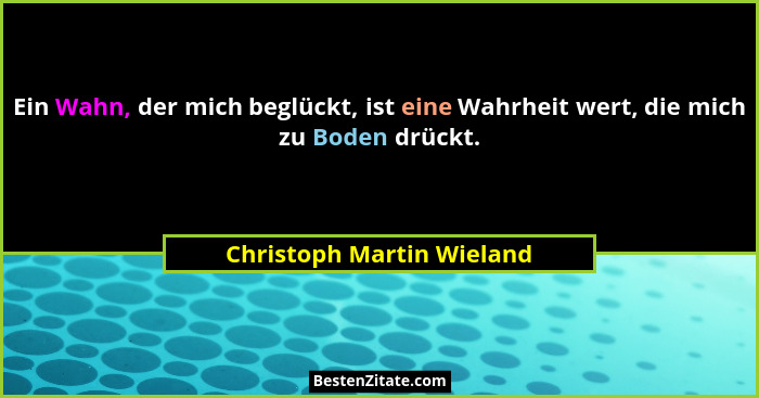 Ein Wahn, der mich beglückt, ist eine Wahrheit wert, die mich zu Boden drückt.... - Christoph Martin Wieland