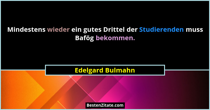 Mindestens wieder ein gutes Drittel der Studierenden muss Bafög bekommen.... - Edelgard Bulmahn