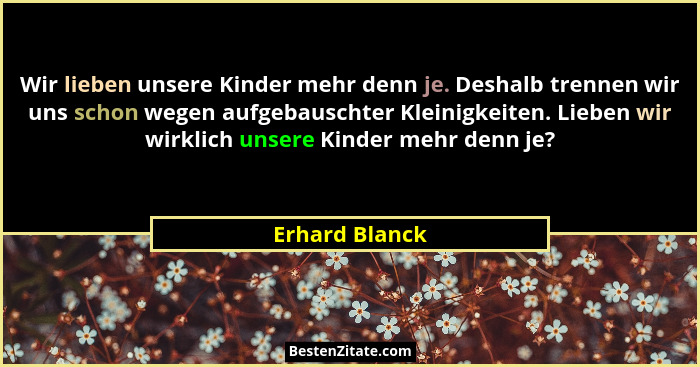 Wir lieben unsere Kinder mehr denn je. Deshalb trennen wir uns schon wegen aufgebauschter Kleinigkeiten. Lieben wir wirklich unsere Ki... - Erhard Blanck
