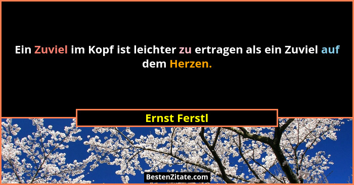 Ein Zuviel im Kopf ist leichter zu ertragen als ein Zuviel auf dem Herzen.... - Ernst Ferstl