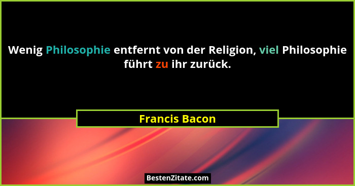 Wenig Philosophie entfernt von der Religion, viel Philosophie führt zu ihr zurück.... - Francis Bacon