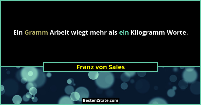 Ein Gramm Arbeit wiegt mehr als ein Kilogramm Worte.... - Franz von Sales