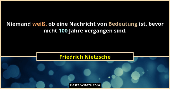 Niemand weiß, ob eine Nachricht von Bedeutung ist, bevor nicht 100 Jahre vergangen sind.... - Friedrich Nietzsche