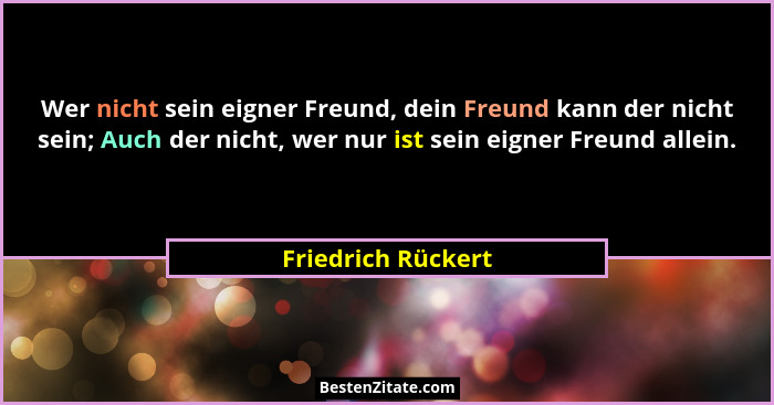 Wer nicht sein eigner Freund, dein Freund kann der nicht sein; Auch der nicht, wer nur ist sein eigner Freund allein.... - Friedrich Rückert