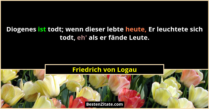 Diogenes ist todt; wenn dieser lebte heute, Er leuchtete sich todt, eh' als er fände Leute.... - Friedrich von Logau