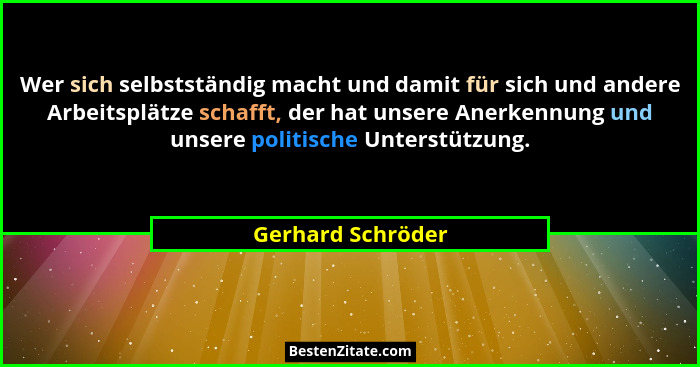 Wer sich selbstständig macht und damit für sich und andere Arbeitsplätze schafft, der hat unsere Anerkennung und unsere politische... - Gerhard Schröder