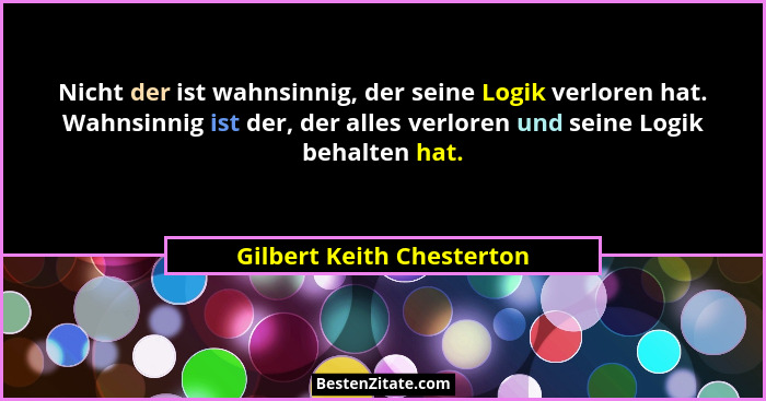 Nicht der ist wahnsinnig, der seine Logik verloren hat. Wahnsinnig ist der, der alles verloren und seine Logik behalten hat... - Gilbert Keith Chesterton
