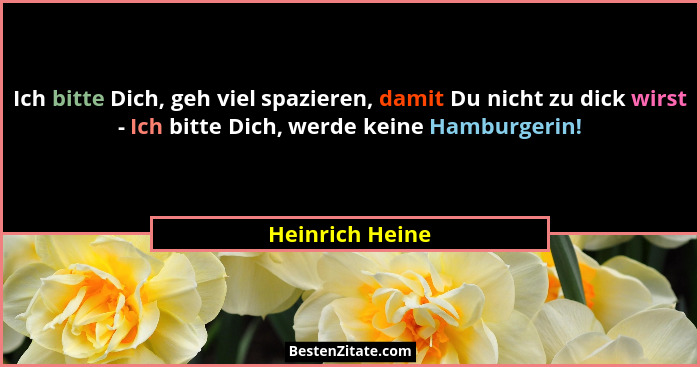 Ich bitte Dich, geh viel spazieren, damit Du nicht zu dick wirst - Ich bitte Dich, werde keine Hamburgerin!... - Heinrich Heine