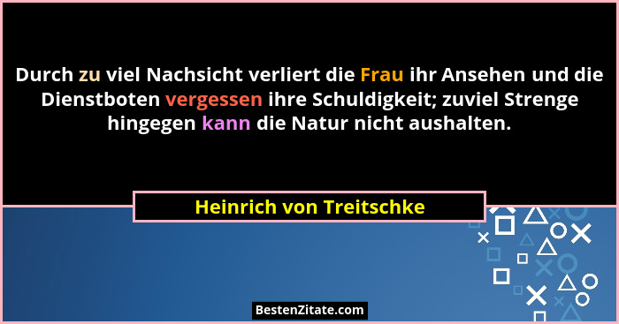 Durch zu viel Nachsicht verliert die Frau ihr Ansehen und die Dienstboten vergessen ihre Schuldigkeit; zuviel Strenge hingeg... - Heinrich von Treitschke