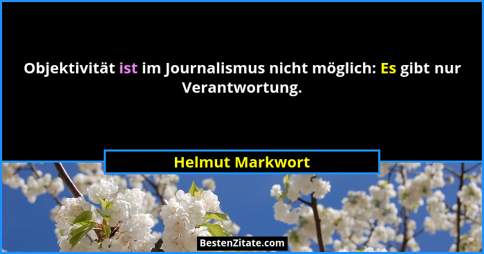 Objektivität ist im Journalismus nicht möglich: Es gibt nur Verantwortung.... - Helmut Markwort