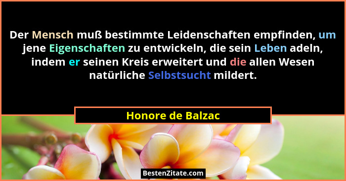 Der Mensch muß bestimmte Leidenschaften empfinden, um jene Eigenschaften zu entwickeln, die sein Leben adeln, indem er seinen Kreis... - Honore de Balzac