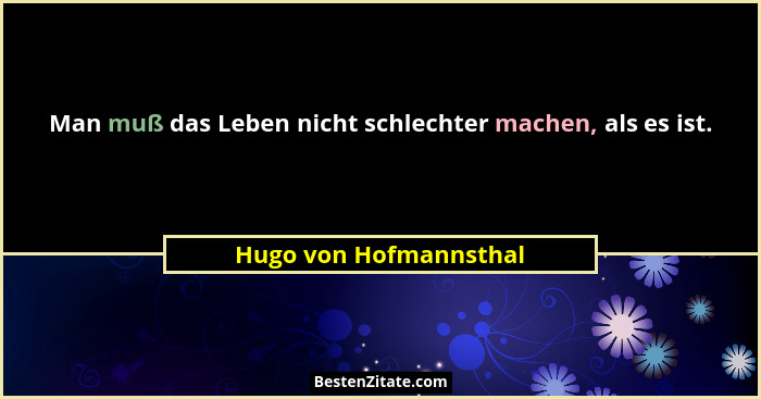 Man muß das Leben nicht schlechter machen, als es ist.... - Hugo von Hofmannsthal
