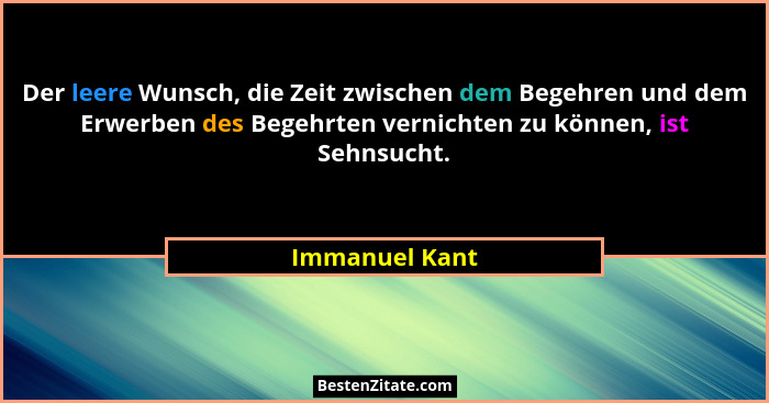 Der leere Wunsch, die Zeit zwischen dem Begehren und dem Erwerben des Begehrten vernichten zu können, ist Sehnsucht.... - Immanuel Kant