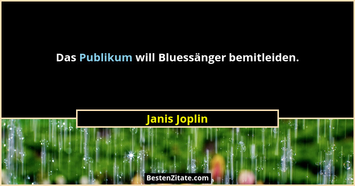 Das Publikum will Bluessänger bemitleiden.... - Janis Joplin